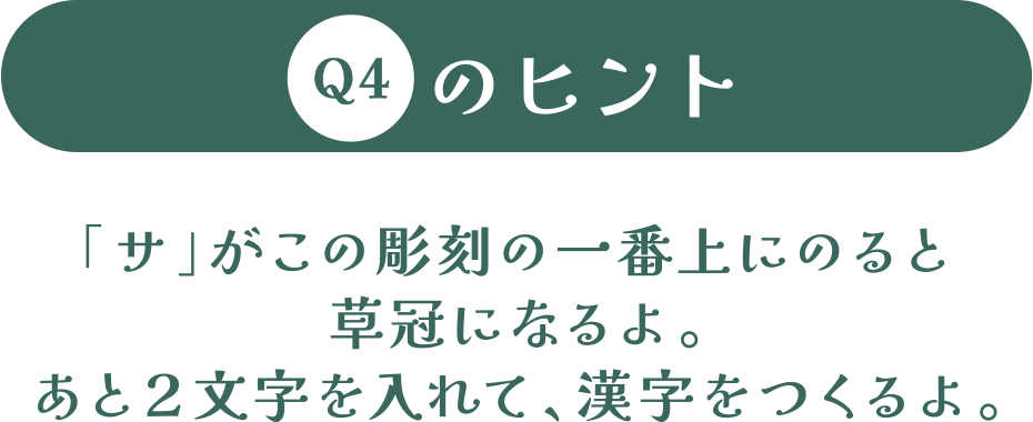 「サ」がこの彫刻の一番上にのると草冠になるよ。あと2文字を入れて、漢字をつくるよ。