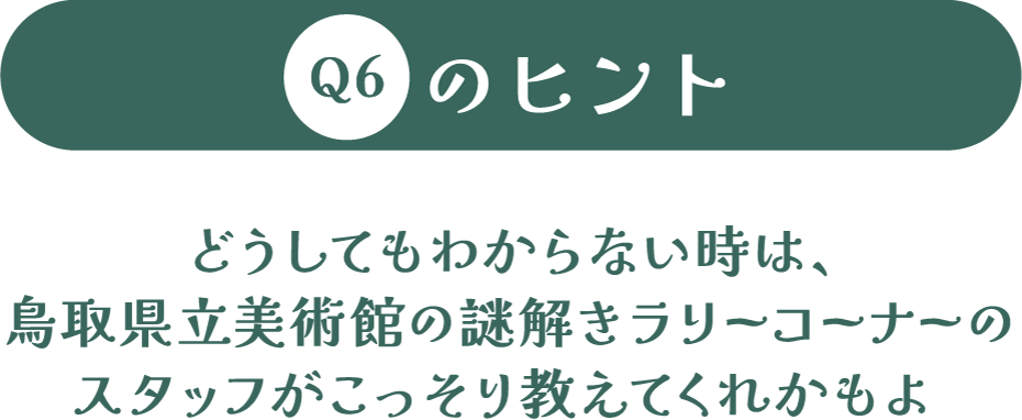 どうしてもわからない時は、鳥取県立美術館の謎解きラリーコーナーのスタッフがこっそり教えてくれかもよ